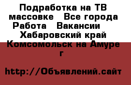 Подработка на ТВ-массовке - Все города Работа » Вакансии   . Хабаровский край,Комсомольск-на-Амуре г.